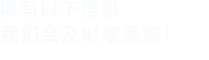 填寫(xiě)以下信息，我們會(huì)在第一時(shí)間聯(lián)系您！